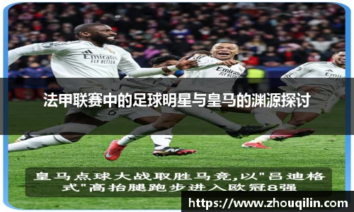 法甲联赛中的足球明星与皇马的渊源探讨
