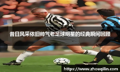 昔日风采依旧帅气老足球明星的经典瞬间回顾