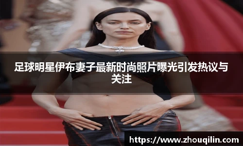 足球明星伊布妻子最新时尚照片曝光引发热议与关注